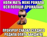 коли мать мене рожала вся поліція дрожалаю. прокурор сказал сердито родила опять бандита!