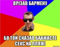 врізав бармену бо той сказав баажаєте секс на пляжі