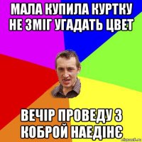 мала купила куртку не зміг угадать цвет вечір проведу з коброй наедінє