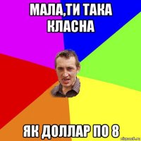 мала,ти така класна як доллар по 8