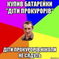 купив батарейки "діти прокурорів" діти прокурорів,ніколи не сядуть