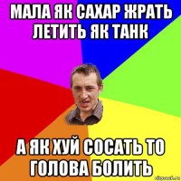 мала як сахар жрать летить як танк а як хуй сосать то голова болить