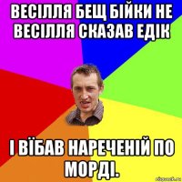 весілля бещ бійки не весілля сказав едік і вїбав нареченій по морді.