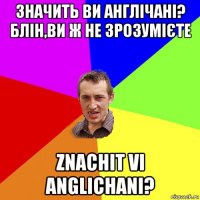 значить ви англічані? блін,ви ж не зрозумієте znachit vi anglichani?