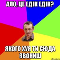 ало, це едік едік? якого хуя ти сюда звониш