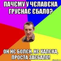 пачєму у чєлавєка груснає єбало? он нє болєн, нє калєка, проста заєбало!