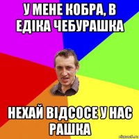 у мене кобра, в едіка чебурашка нехай відсосе у нас рашка