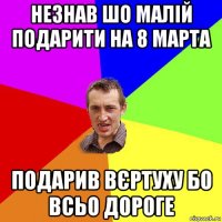 незнав шо малій подарити на 8 марта подарив вєртуху бо всьо дороге