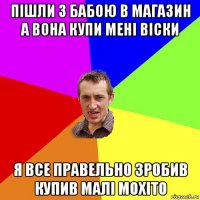 пішли з бабою в магазин а вона купи мені віски я все правельно зробив купив малі мохіто