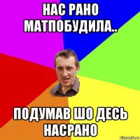 нас рано матпобудила.. подумав шо десь насрано