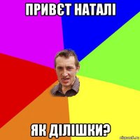 привєт наталі як ділішки?