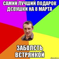 самий лучший подарок дєвушки на 8 марта заболєть вєтрянкой