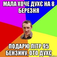 мала хоче духє на 8 березня подарю літр 95 бензину, ото духє