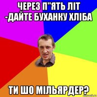 через п"ять літ -дайте буханку хліба ти шо мільярдер?