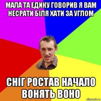 мала та едику говорив я вам несрати біля хати за углом сніг ростав начало вонять воно