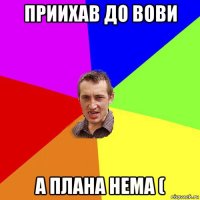 приихав до вови а плана нема (