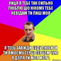 киця я тебе так сильно люблю шо нікому тебе невідам ти лиш моя я тееб завжди буду любити ти вмоєму серці серцем чую я доля ти моя моя \