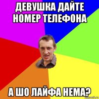 девушка дайте номер телефона а шо лайфа нема?