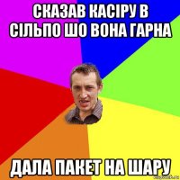 сказав касіру в сільпо шо вона гарна дала пакет на шару