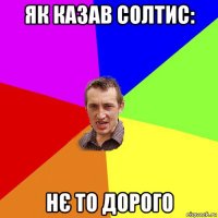 як казав солтис: нє то дорого