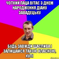 чоткий паца вітає з днем народження діану завадецьку будь завжди щаслива і залишайся такою класною, хулі