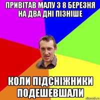 привітав малу з 8 березня на два дні пізніше коли підсніжники подешевшали