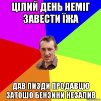 цілий день неміг завести їжа дав пизди продавцю затошо бензини незалив