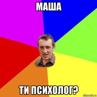 маша ти психолог?