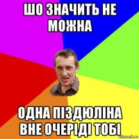 шо значить не можна одна піздюліна вне очеріді тобі