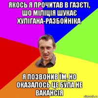 якось я прочитав в газєті, шо міліція шукає хулігана-разбойніка я позвонив їм, но оказалось це була не вакансія