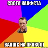 свєта канфєта вапшє на приколі