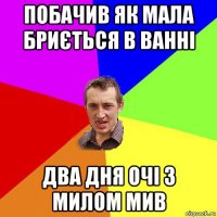 побачив як мала бриється в ванні два дня очі з милом мив