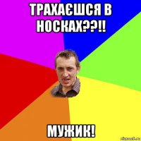 трахаєшся в носках??!! мужик!