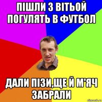 пішли з вітьой погулять в футбол дали пізи,ще й м'яч забрали