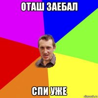 оташ заебал спи уже