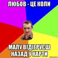 любов - це коли малу відігруєш назад у карти