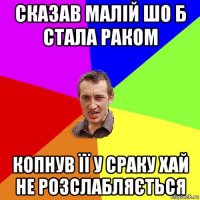 сказав малій шо б стала раком копнув її у сраку хай не розслабляється