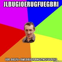 jlbugioerugfuegbri uer-98gfu=9we98ugferhgithgyugfuyg