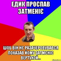 едик проспав затменіє шоб він нє разачеровувався показав йому затмєніє вертухой...