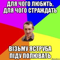 для чого любить, для чого страждать візьму яструба піду полювать