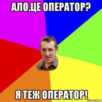 ало,це оператор? я теж оператор!