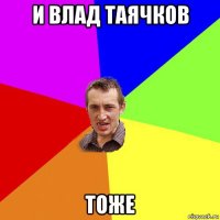 и влад таячков тоже