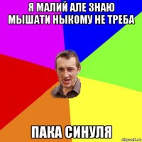 я малий але знаю мышати ныкому не треба пака синуля