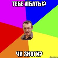 тебе уїбать!? чи зноги?