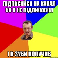 підписуйся на канал бо я не підписався і в зуби получив