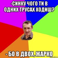 -синку чого ти в одних трусах ходиш? - бо в двох, жарко