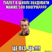 туалет в школі збудувати майже 500 000грн???? це піз..ць!!!!