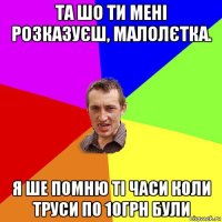 та шо ти мені розказуєш, малолєтка. я ше помню ті часи коли труси по 10грн були