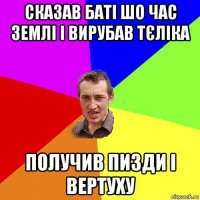 сказав баті шо час землі і вирубав тєліка получив пизди і вертуху