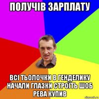 получів зарплату всі тьолочки в генделику начали глазки строїть шоб рева купив